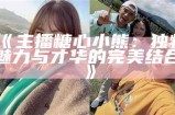 《主播糖心小熊：独特魅力与才华的完美结合》