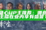 糖心UP主推荐：哪些主播在业内享有盛誉？