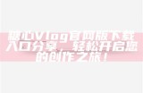 获取糖心Vlog官方入口的详细指南与链接分享