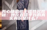 苏心糖唱歌主播姓名揭秘：她在直播平台的真实身份是什么？