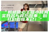 游戏主播糖心终于露面，背后故事引人关注！