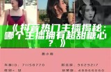 《抖音热门主播揭秘：哪个主播拥有超甜糖心？》