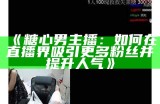 深入了解糖心主播琪琪的成长历程与精彩瞬间