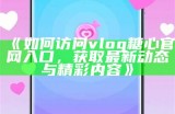 糖行心Vlog应用官网入口，安卓用户专属下载链接访问指南