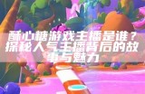 酥心糖游戏主播是谁？探秘人气主播背后的故事与魅力