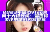 2023年糖心Vlog官网十大排行榜：最值得关注的精彩内容推荐