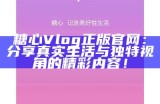 糖心Vlog正版官网：分享真实生活与独特视角的精彩内容！