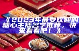 《2023年最受欢迎的糖心主播名字推荐，快来看看吧！》