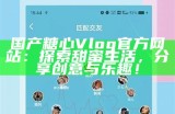 《糖心短视频Vlog官方平台：记录生活中的美好瞬间》