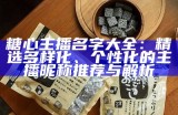 糖心主播的名字有哪些？整理了一份详细的名单供你参考！