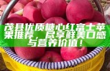 茂县优质糖心红富士苹果推荐，尽享鲜美口感与营养价值！