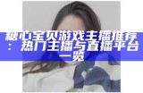 糖心宝贝游戏主播推荐：热门主播与直播平台一览