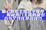糖心露脸主播名字推荐，揭秘热门主播的吸引力与个性化命名技巧