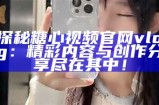 探秘糖心视频官网vlog：精彩内容与创作分享尽在其中！