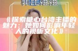 《探索糖心台湾主播的魅力：她如何影响年轻人的视听文化》