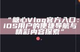 糖心Vlog官方版iOS下载安装指南，轻松记录美好生活瞬间