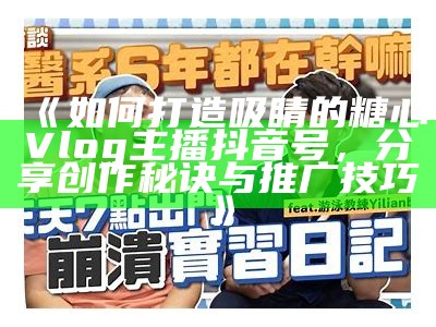 《如何打造吸睛的糖心Vlog主播抖音号，分享创作秘诀与推广技巧》