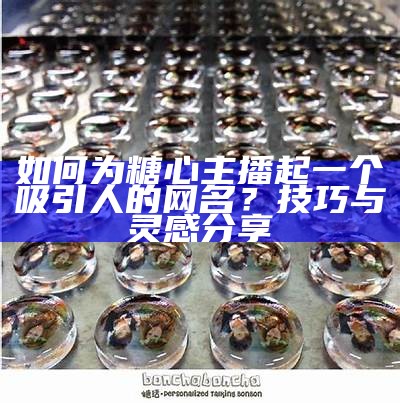 如何为糖心主播起一个吸引人的网名？技巧与灵感分享