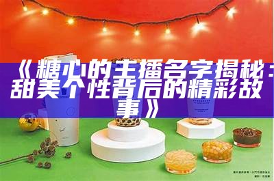 当前最受欢迎的糖心主播名字揭晓,你知道是谁吗?