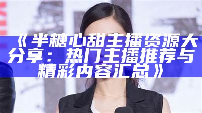 最新动态：半糖心甜主播近况揭秘，粉丝热议不断！