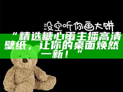 “精选糖心蛋主播高清壁纸，让你的桌面焕然一新！”