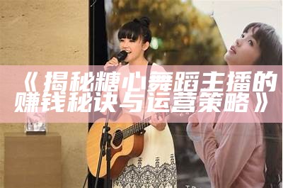 《揭秘糖心舞蹈主播的赚钱秘诀与运营策略》