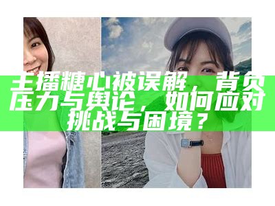 台湾知名主播糖心分享个人生活与职业经历，吸引众多粉丝关注