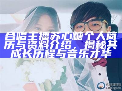 合唱主播苏心糖个人简历与资料介绍，揭秘其成长历程与音乐才华