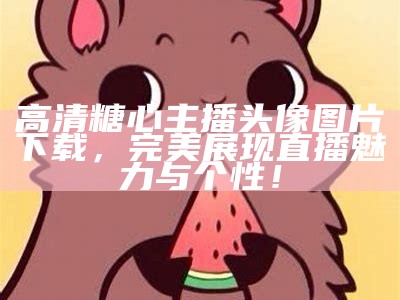 高清糖心主播头像图片下载，完美展现直播魅力与个性！