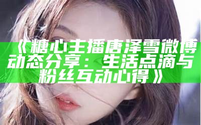 “糖心UP主播分享精彩视频，感受互动娱乐的乐趣”