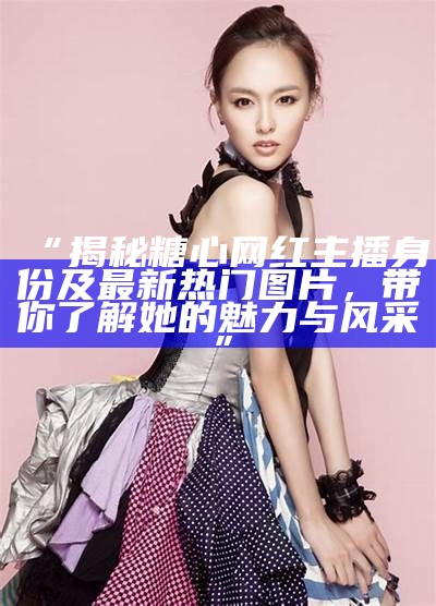 “糖心主播精彩直播回顾，展现魅力与才艺！”
