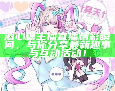 “糖心人气主播最新动态揭秘，带你了解她的直播魅力与成长故事！”