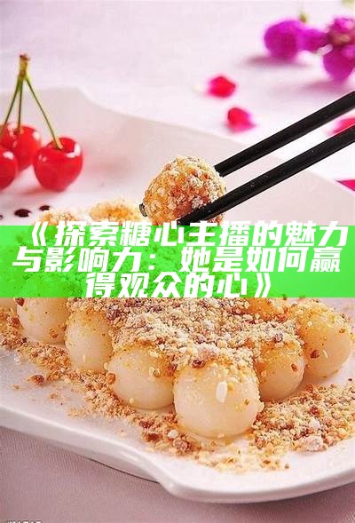 探索糖心与冰糖主播之间的神秘关系与互动揭秘