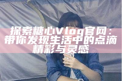 “糖行心Vlog官方频道：记录甜蜜生活与心灵成长的旅程”