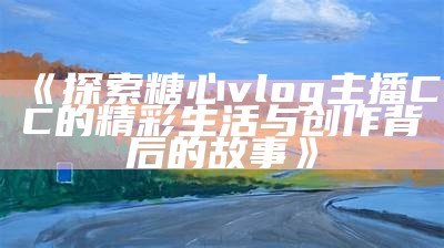 探索糖心视频Vlog官网，分享生活趣事与精彩瞬间的完美平台。