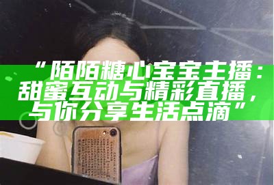 “陌陌糖心宝宝主播：甜蜜互动与精彩直播，与你分享生活点滴”