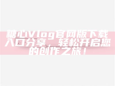 糖心Vlog官网版VIP权益兑换指南与最新活动信息分享