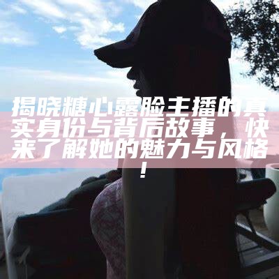 揭晓糖心露脸主播的真实身份与背后故事，快来了解她的魅力与风格！