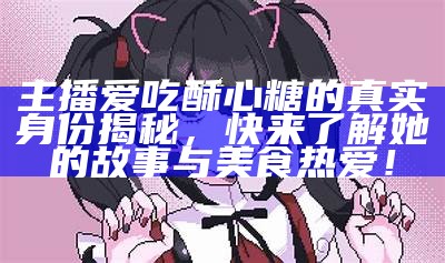 探寻糖心桃子主播的真实身份与风采，附带精美图片分享！