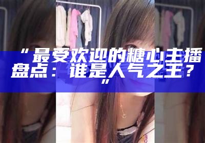短视频分享平台——糖心视传媒，让创意无限畅享精彩瞬间！