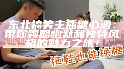 东北搞笑主播糖心酒：带你领略幽默和独特风格的魅力之旅！