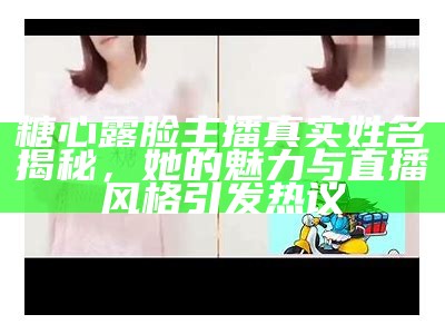 糖心露脸主播真实姓名揭秘，她的魅力与直播风格引发热议