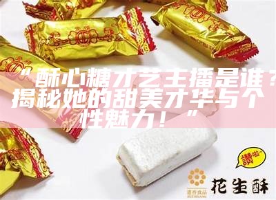 酥心糖的才艺主播是谁？揭秘她的魅力与才华！