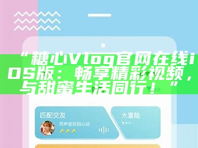 《糖心Vlog官方网站导航与使用指南》