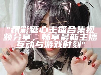 抖音知名主播苏心糖的个人简介与成长故事分享