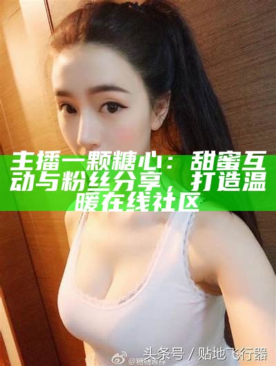 主播糖心：甜蜜分享生活点滴，与你共度美好时光