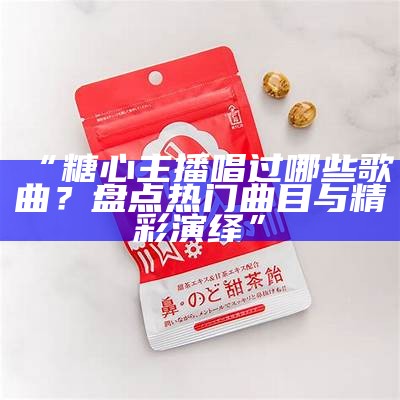 糖心主播唱歌记录大盘点：谁是你心中的音乐之星？