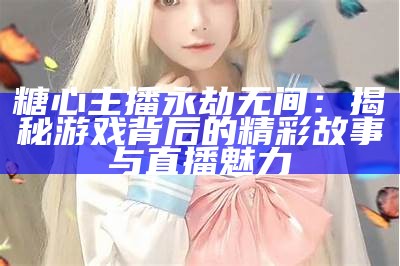 糖心主播在永劫无间中大放异彩，精彩瞬间引发热议