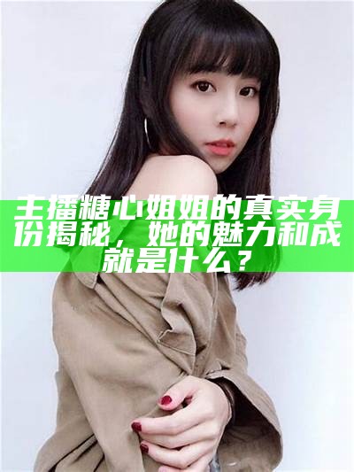 主播糖心姐姐的真实身份揭秘，她的背后故事是什么？