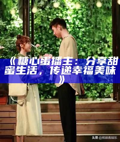 《糖心蛋播主：分享甜蜜生活，传递幸福美味》